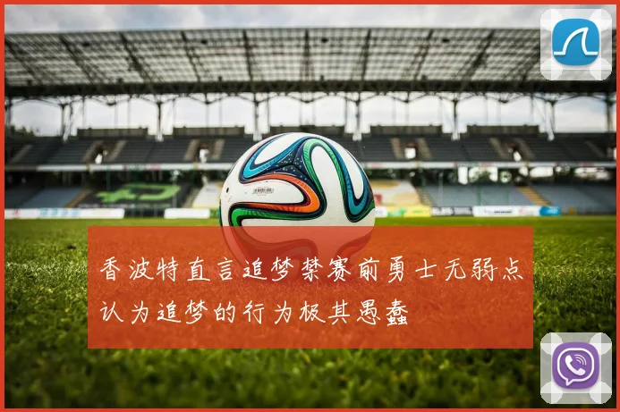 香波特直言追梦禁赛前勇士无弱点认为追梦的行为极其愚蠢