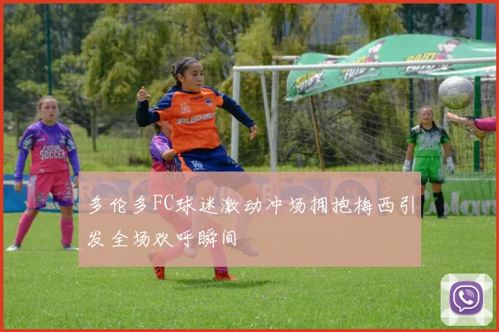 多伦多FC球迷激动冲场拥抱梅西引发全场欢呼瞬间