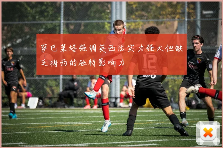 萨巴莱塔强调英西法实力强大但缺乏梅西的独特影响力