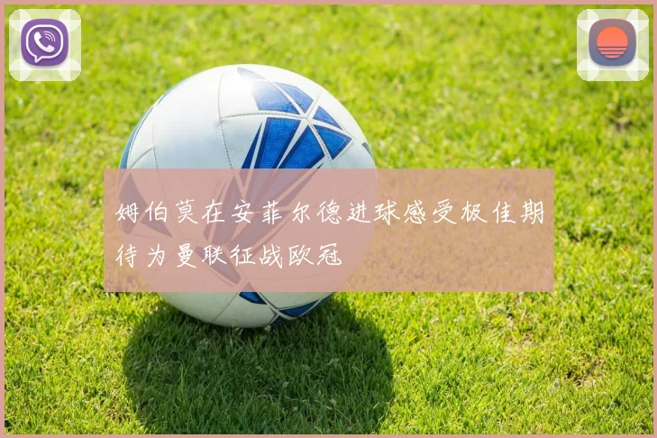 姆伯莫在安菲尔德进球感受极佳期待为曼联征战欧冠