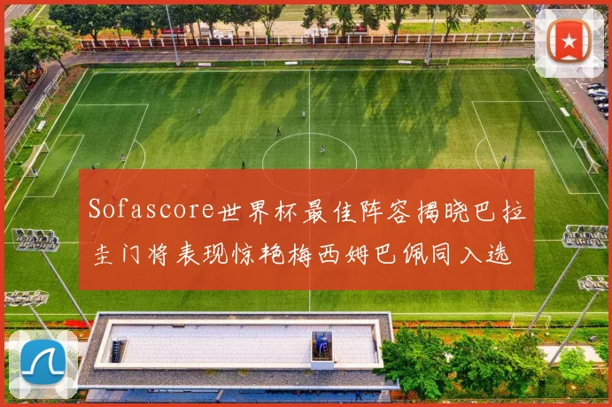 Sofascore世界杯最佳阵容揭晓巴拉圭门将表现惊艳梅西姆巴佩同入选