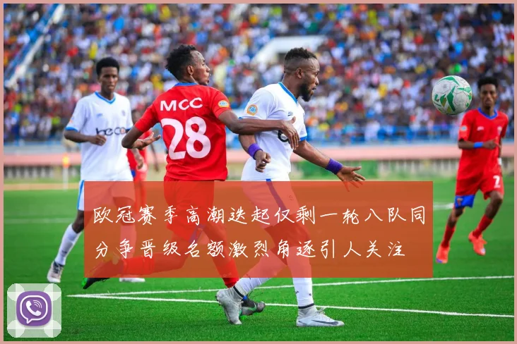 欧冠赛季高潮迭起仅剩一轮八队同分争晋级名额激烈角逐引人关注
