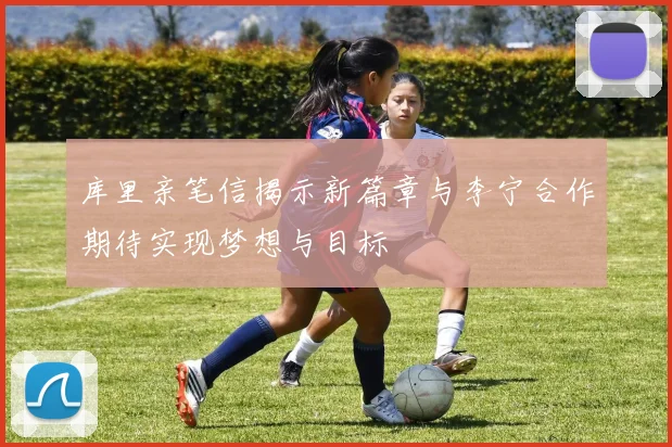 库里亲笔信揭示新篇章与李宁合作期待实现梦想与目标
