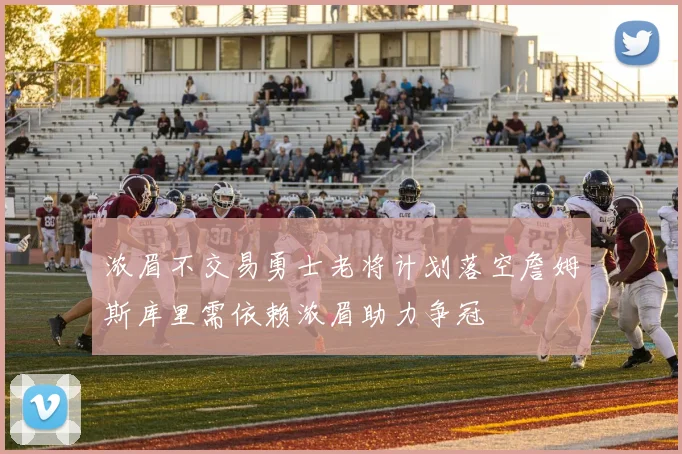 浓眉不交易勇士老将计划落空詹姆斯库里需依赖浓眉助力争冠