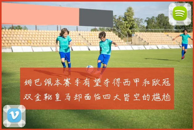 姆巴佩本赛季有望夺得西甲和欧冠双金靴皇马却面临四大皆空的尴尬局面