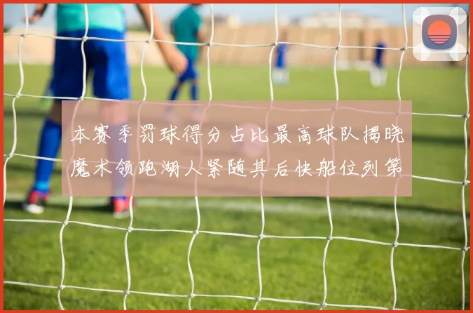 本赛季罚球得分占比最高球队揭晓魔术领跑湖人紧随其后快船位列第四