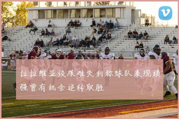 拉拉维亚谈艰难失利称球队表现顽强曾有机会逆转取胜