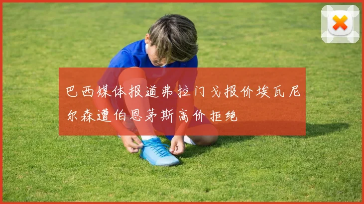 巴西媒体报道弗拉门戈报价埃瓦尼尔森遭伯恩茅斯高价拒绝