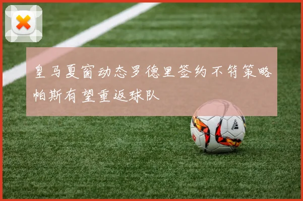 皇马夏窗动态罗德里签约不符策略帕斯有望重返球队