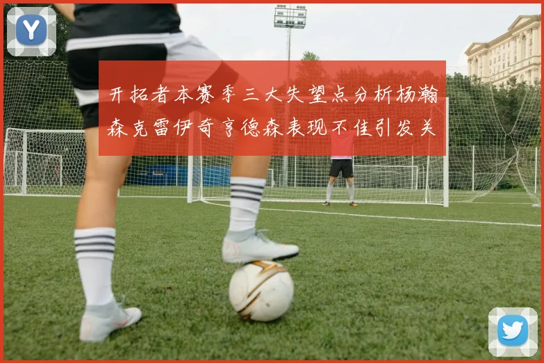 开拓者本赛季三大失望点分析杨瀚森克雷伊奇亨德森表现不佳引发关注