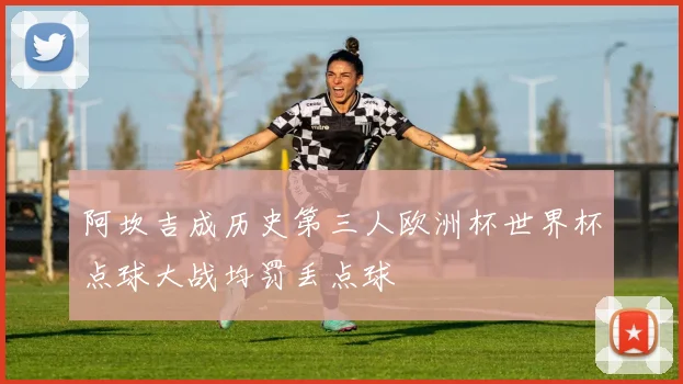 阿坎吉成历史第三人欧洲杯世界杯点球大战均罚丢点球