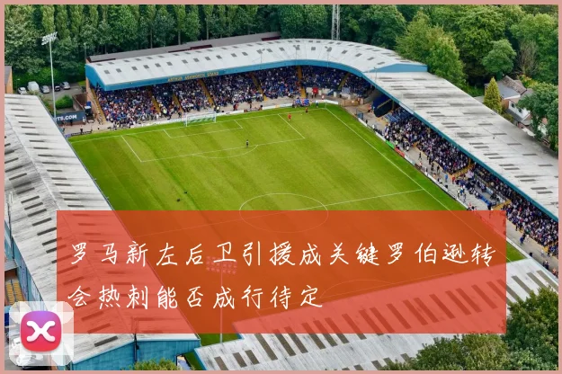 罗马新左后卫引援成关键罗伯逊转会热刺能否成行待定