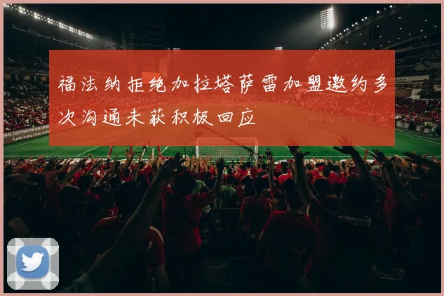福法纳拒绝加拉塔萨雷加盟邀约多次沟通未获积极回应