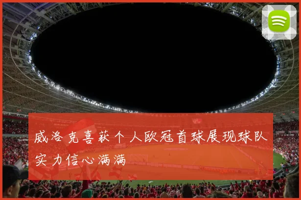 威洛克喜获个人欧冠首球展现球队实力信心满满