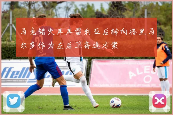 马竞错失库库雷利亚后转向格里马尔多作为左后卫备选方案