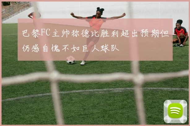 巴黎FC主帅称德比胜利超出预期但仍感自愧不如巨人球队