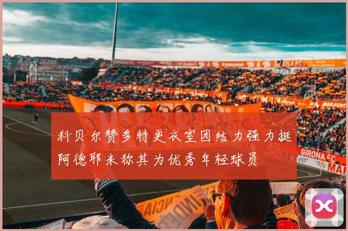 科贝尔赞多特更衣室团结力强力挺阿德耶米称其为优秀年轻球员