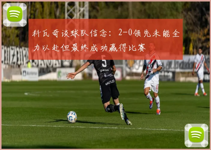 科瓦奇谈球队信念：2-0领先未能全力以赴但最终成功赢得比赛