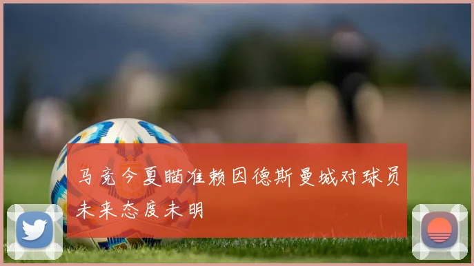 马竞今夏瞄准赖因德斯曼城对球员未来态度未明