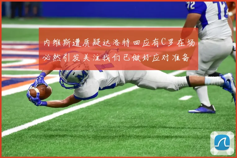 内维斯遭质疑达洛特回应有C罗在场必然引发关注我们已做好应对准备