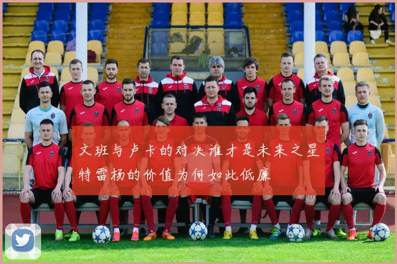 文班与卢卡的对决谁才是未来之星特雷杨的价值为何如此低廉