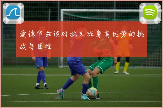 爱德华兹谈对抗文班身高优势的挑战与困难