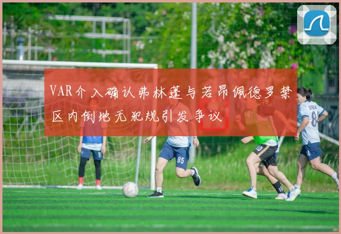 VAR介入确认弗林蓬与若昂佩德罗禁区内倒地无犯规引发争议