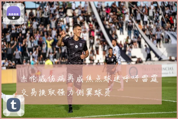杰伦威伤病再成焦点球迷呼吁雷霆交易换取强力侧翼球员