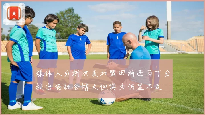 媒体人分析洪麦加盟田纳西马丁分校出场机会增大但实力仍显不足
