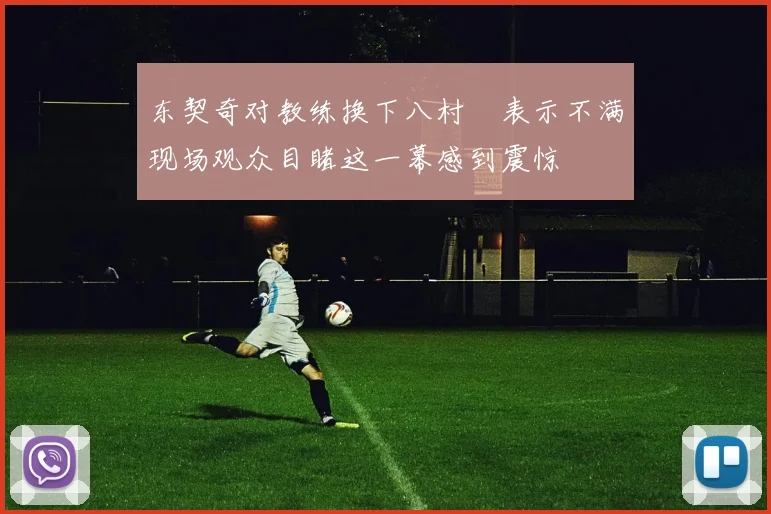 东契奇对教练换下八村塁表示不满现场观众目睹这一幕感到震惊