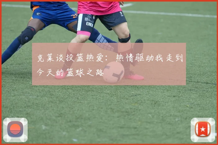 克莱谈投篮热爱：热情驱动我走到今天的篮球之路