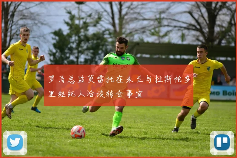 罗马总监莫雷托在米兰与拉斯帕多里经纪人洽谈转会事宜