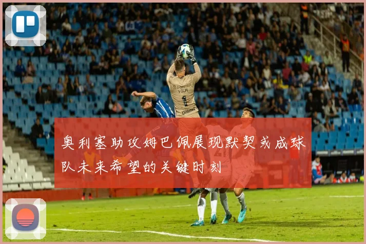 奥利塞助攻姆巴佩展现默契或成球队未来希望的关键时刻
