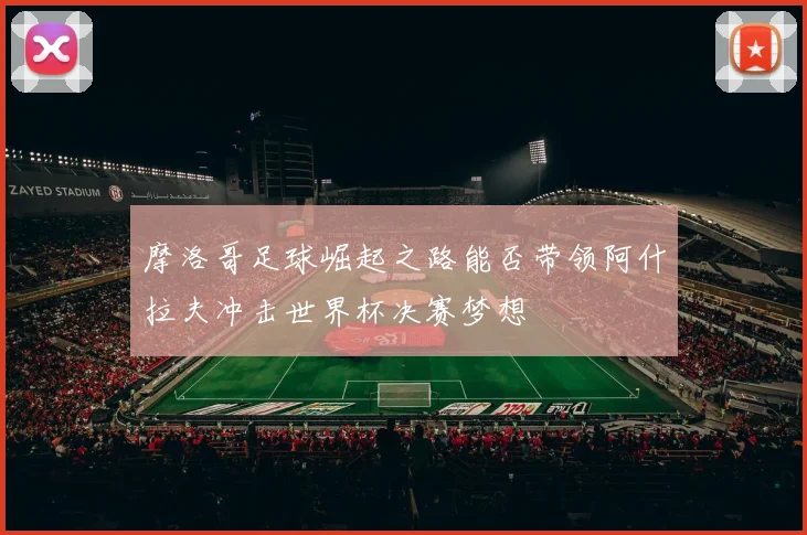 摩洛哥足球崛起之路能否带领阿什拉夫冲击世界杯决赛梦想